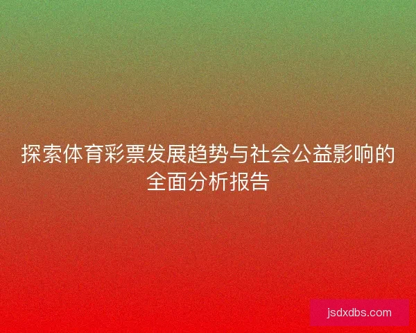探索体育彩票发展趋势与社会公益影响的全面分析报告
