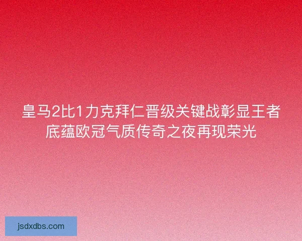 皇马2比1力克拜仁晋级关键战彰显王者底蕴欧冠气质传奇之夜再现荣光 皇马2比1力克拜仁晋级关键战彰显王者底蕴欧冠气质传奇之夜再现荣光