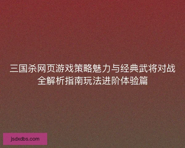 三国杀网页游戏策略魅力与经典武将对战全解析指南玩法进阶体验篇