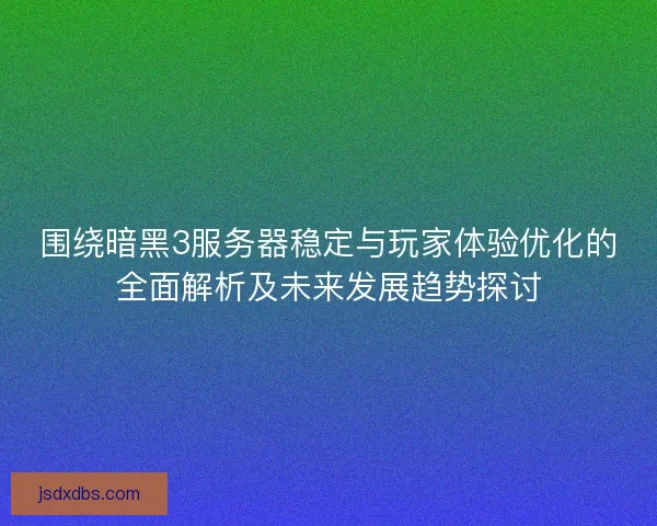 围绕暗黑3服务器稳定与玩家体验优化的全面解析及未来发展趋势探讨