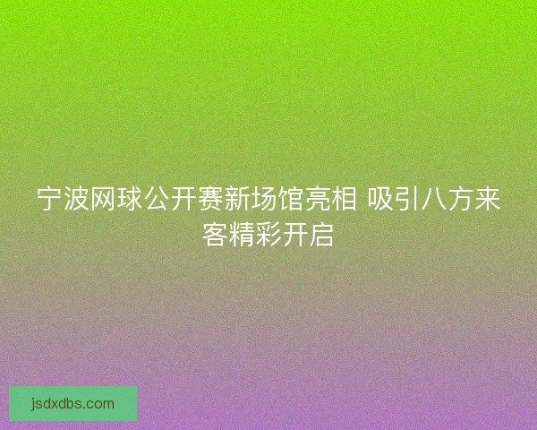 宁波网球公开赛新场馆亮相 吸引八方来客精彩开启