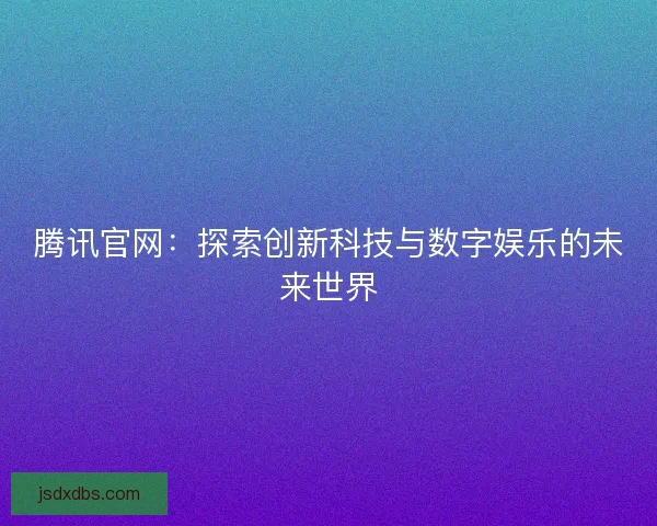 腾讯官网：探索创新科技与数字娱乐的未来世界