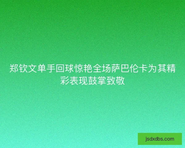 郑钦文单手回球惊艳全场萨巴伦卡为其精彩表现鼓掌致敬