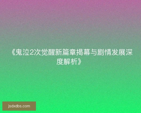 《鬼泣2次觉醒新篇章揭幕与剧情发展深度解析》