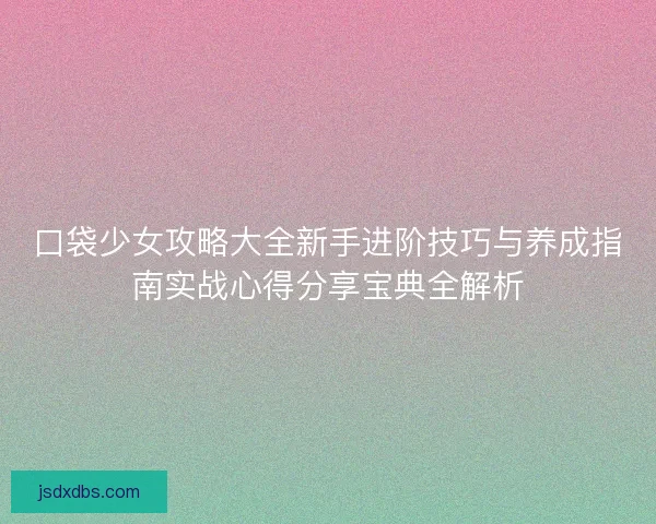 口袋少女攻略大全新手进阶技巧与养成指南实战心得分享宝典全解析