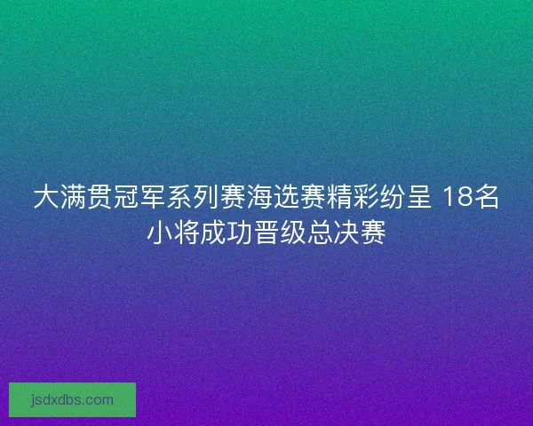 大满贯冠军系列赛海选赛精彩纷呈 18名小将成功晋级总决赛