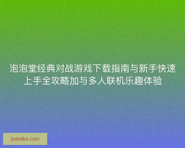 泡泡堂经典对战游戏下载指南与新手快速上手全攻略加与多人联机乐趣体验