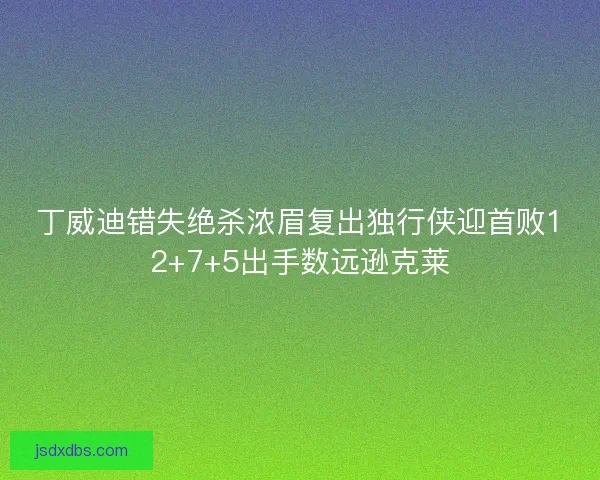 丁威迪错失绝杀浓眉复出独行侠迎首败12+7+5出手数远逊克莱