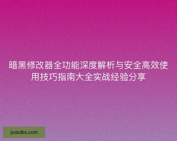暗黑修改器全功能深度解析与安全高效使用技巧指南大全实战经验分享