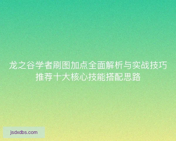 龙之谷学者刷图加点全面解析与实战技巧推荐十大核心技能搭配思路