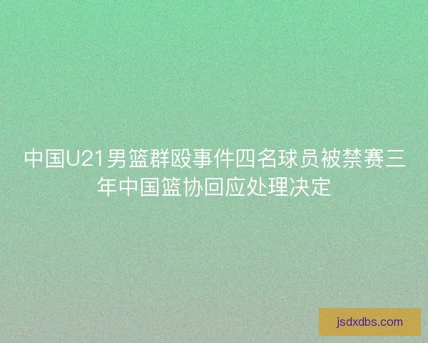 中国U21男篮群殴事件四名球员被禁赛三年中国篮协回应处理决定