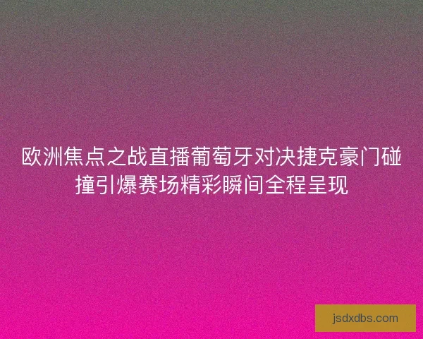 欧洲焦点之战直播葡萄牙对决捷克豪门碰撞引爆赛场精彩瞬间全程呈现