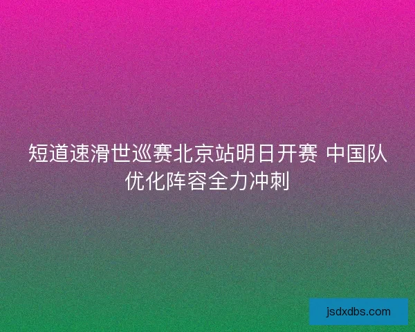 短道速滑世巡赛北京站明日开赛 中国队优化阵容全力冲刺