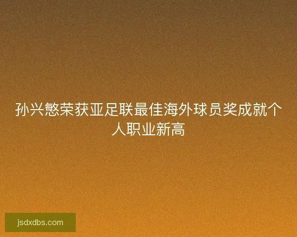 孙兴慜荣获亚足联最佳海外球员奖成就个人职业新高 孙兴慜荣获亚足联最佳海外球员奖成就个人职业新高