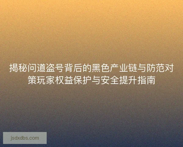 揭秘问道盗号背后的黑色产业链与防范对策玩家权益保护与安全提升指南