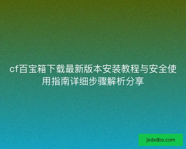 cf百宝箱下载最新版本安装教程与安全使用指南详细步骤解析分享 cf百宝箱下载最新版本安装教程与安全使用指南详细步骤解析分享