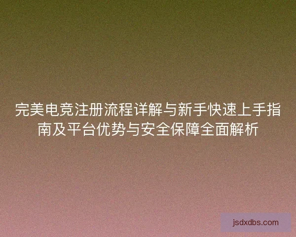 完美电竞注册流程详解与新手快速上手指南及平台优势与安全保障全面解析