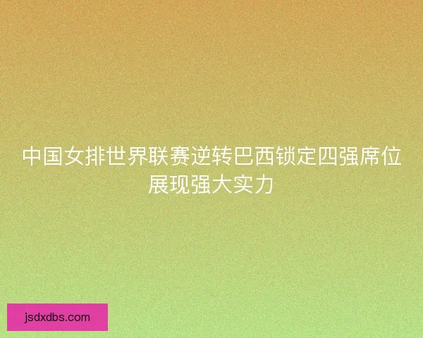 中国女排世界联赛逆转巴西锁定四强席位展现强大实力