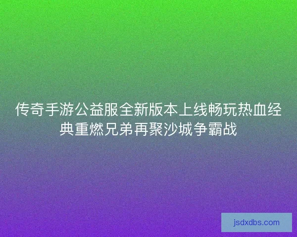 传奇手游公益服全新版本上线畅玩热血经典重燃兄弟再聚沙城争霸战