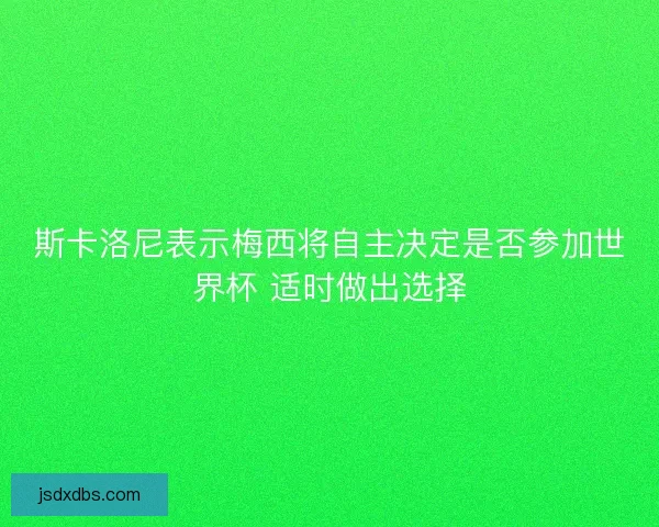 斯卡洛尼表示梅西将自主决定是否参加世界杯 适时做出选择