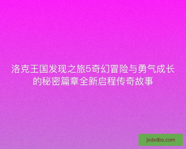 洛克王国发现之旅5奇幻冒险与勇气成长的秘密篇章全新启程传奇故事