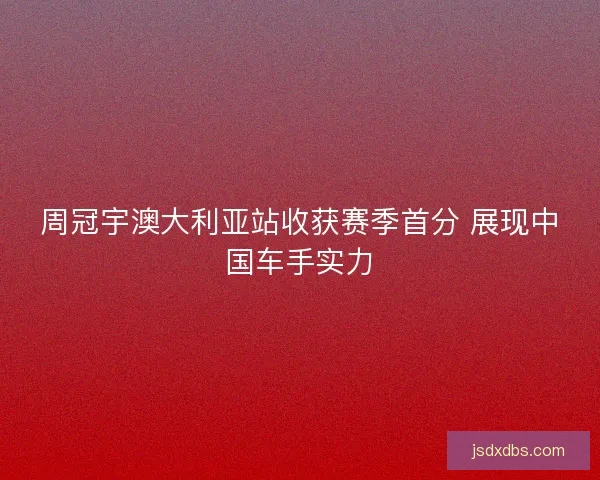 周冠宇澳大利亚站收获赛季首分 展现中国车手实力 周冠宇澳大利亚站收获赛季首分 展现中国车手实力