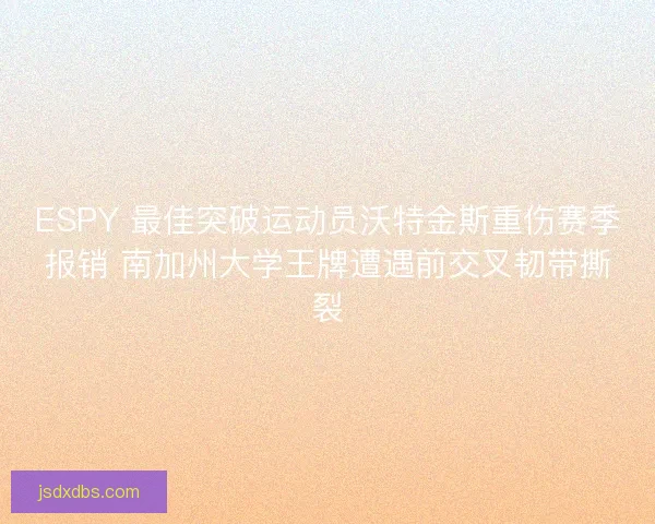 ESPY 最佳突破运动员沃特金斯重伤赛季报销 南加州大学王牌遭遇前交叉韧带撕裂