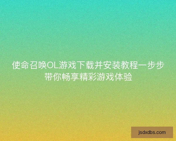 使命召唤OL游戏下载并安装教程一步步带你畅享精彩游戏体验 使命召唤OL游戏下载并安装教程一步步带你畅享精彩游戏体验