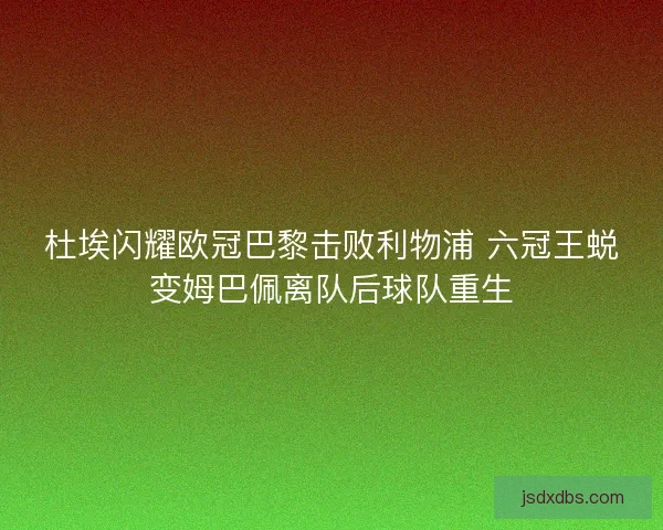 杜埃闪耀欧冠巴黎击败利物浦 六冠王蜕变姆巴佩离队后球队重生 杜埃闪耀欧冠巴黎击败利物浦 六冠王蜕变姆巴佩离队后球队重生