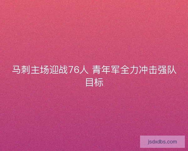 马刺主场迎战76人 青年军全力冲击强队目标