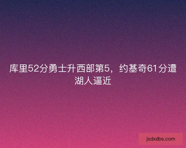 库里52分勇士升西部第5,约基奇61分遭湖人逼近 库里52分勇士升西部第5,约基奇61分遭湖人逼近